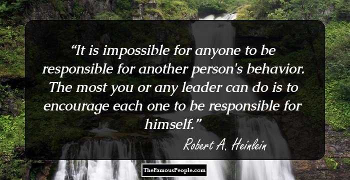 It is impossible for anyone to be responsible for another person's behavior. The most you or any leader can do is to encourage each one to be responsible for himself.