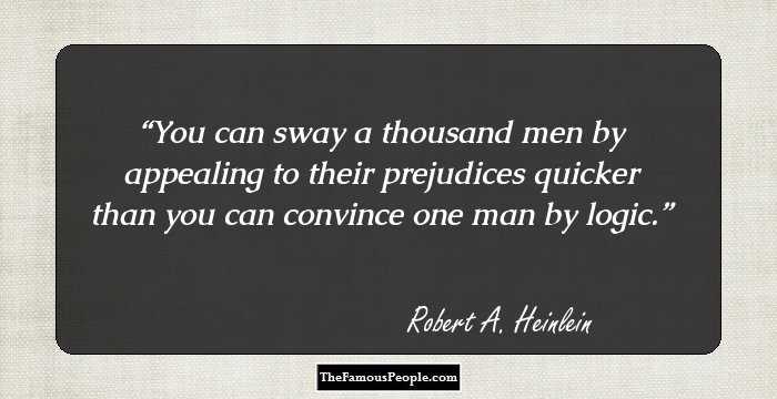 You can sway a thousand men by appealing to their prejudices quicker than you can convince one man by logic.