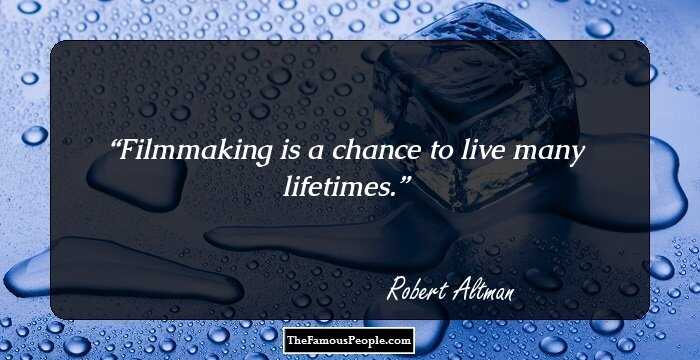 Filmmaking is a chance to live many lifetimes.
