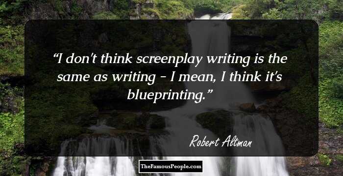 I don't think screenplay writing is the same as writing - I mean, I think it's blueprinting.