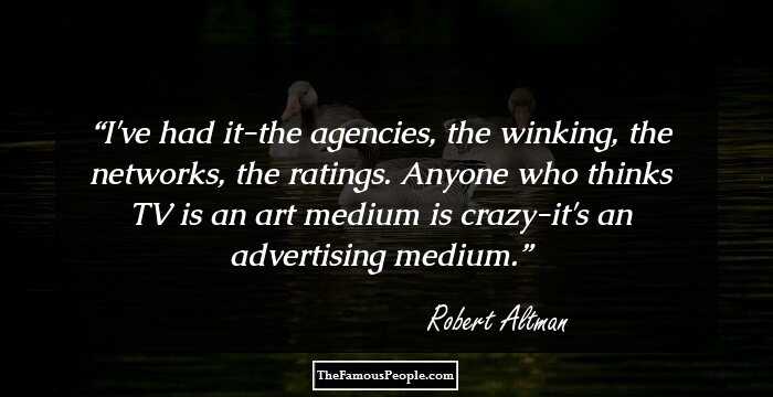 I've had it-the agencies, the winking, the networks, the ratings. Anyone who thinks TV is an art medium is crazy-it's an advertising medium.