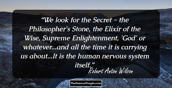 We look for the Secret - the Philosopher's Stone, the Elixir of the Wise, Supreme Enlightenment, 'God' or whatever...and all the time it is carrying us about...It is the human nervous system itself.