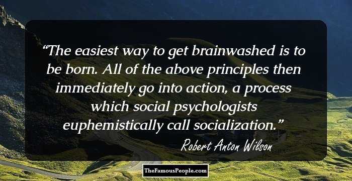 The easiest way to get brainwashed is to be born. All of the above principles then immediately go into action, a process which social psychologists euphemistically call socialization.