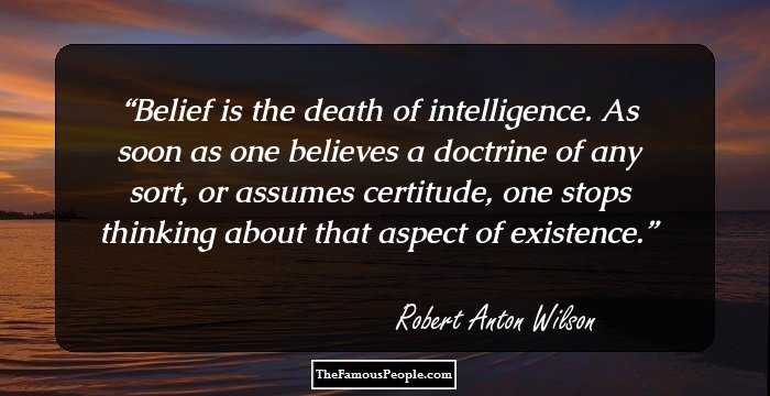 Belief is the death of intelligence. As soon as one believes a doctrine of any sort, or assumes certitude, one stops thinking about that aspect of existence.