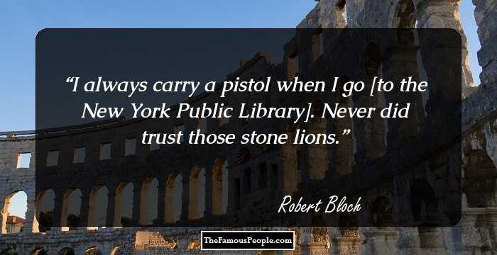 I always carry a pistol when I go [to the New York Public Library]. Never did trust those stone lions.