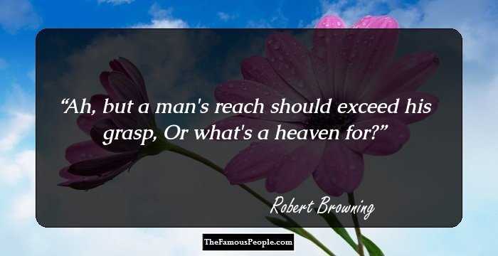 Ah, but a man's reach should exceed his grasp,
Or what's a heaven for?