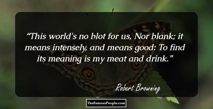 This world's no blot for us,
Nor blank; it means intensely, and means good:
To find its meaning is my meat and drink.