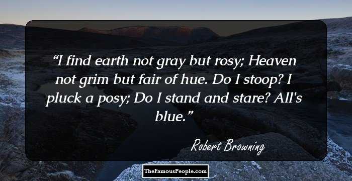 I find earth not gray but rosy;
Heaven not grim but fair of hue.
Do I stoop? I pluck a posy; Do I stand and stare? All's blue.