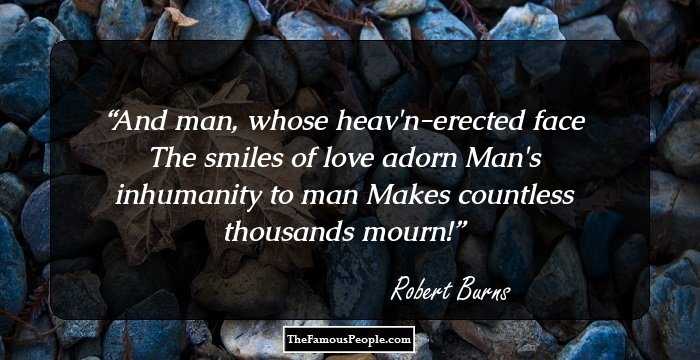 And man, whose heav'n-erected face 
The smiles of love adorn
Man's inhumanity to man 
Makes countless thousands mourn!