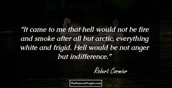It came to me that hell would not be fire and smoke after all but arctic, everything white and frigid. Hell would be not anger but indifference.
