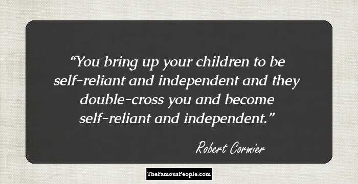 You bring up your children to be self-reliant and independent and they double-cross you and become self-reliant and independent.