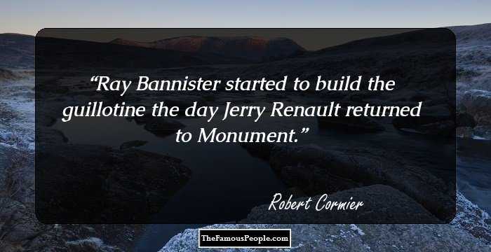 Ray Bannister started to build the guillotine the day Jerry Renault returned to Monument.