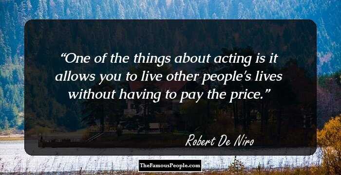 One of the things about acting is it allows you to live other people's lives without having to pay the price.