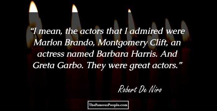 I mean, the actors that I admired were Marlon Brando, Montgomery Clift, an actress named Barbara Harris. And Greta Garbo. They were great actors.