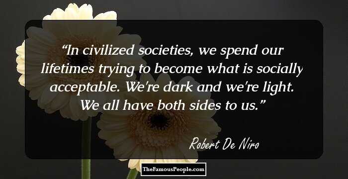 In civilized societies, we spend our lifetimes trying to become what is socially acceptable. We're dark and we're light. We all have both sides to us.