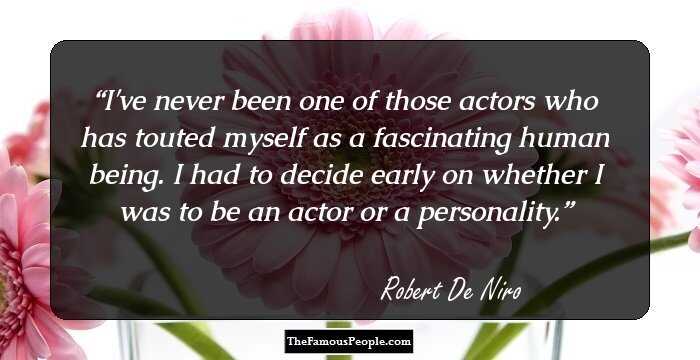I've never been one of those actors who has touted myself as a fascinating human being. I had to decide early on whether I was to be an actor or a personality.