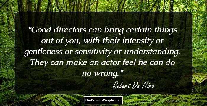 Good directors can bring certain things out of you, with their intensity or gentleness or sensitivity or understanding. They can make an actor feel he can do no wrong.