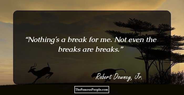 Nothing's a break for me. Not even the breaks are breaks.