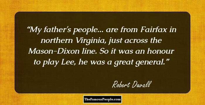 My father's people... are from Fairfax in northern Virginia, just across the Mason-Dixon line. So it was an honour to play Lee, he was a great general.