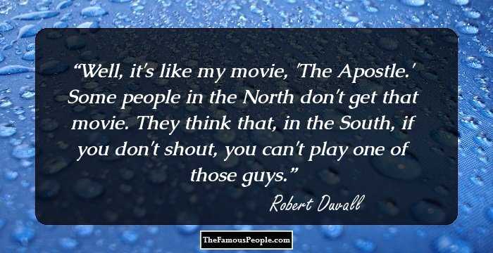 Well, it's like my movie, 'The Apostle.' Some people in the North don't get that movie. They think that, in the South, if you don't shout, you can't play one of those guys.