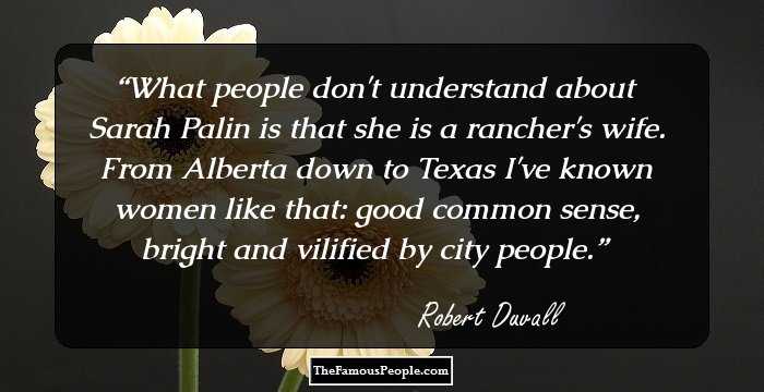 What people don't understand about Sarah Palin is that she is a rancher's wife. From Alberta down to Texas I've known women like that: good common sense, bright and vilified by city people.