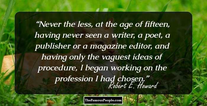 Never the less, at the age of fifteen, having never seen a writer, a poet, a publisher or a magazine editor, and having only the vaguest ideas of procedure, I began working on the profession I had chosen.