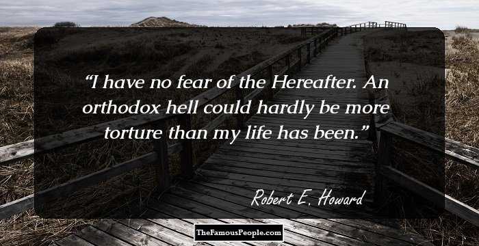 I have no fear of the Hereafter. An orthodox hell could hardly be more torture than my life has been.