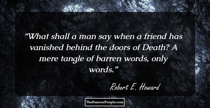What shall a man say when a friend has vanished behind the doors of Death? A mere tangle of barren words, only words.