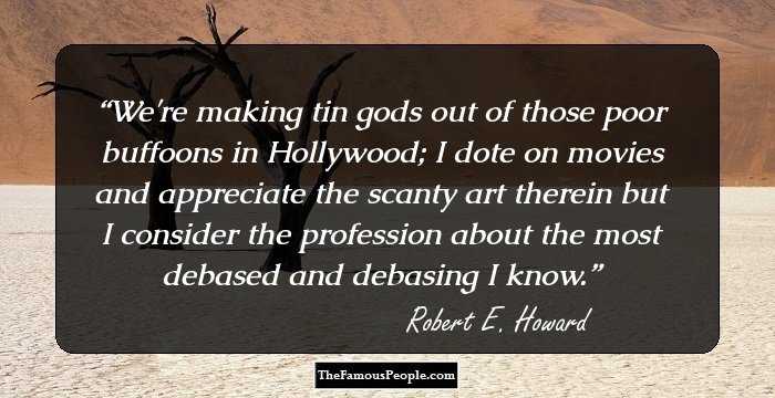 We're making tin gods out of those poor buffoons in Hollywood; I dote on movies and appreciate the scanty art therein but I consider the profession about the most debased and debasing I know.