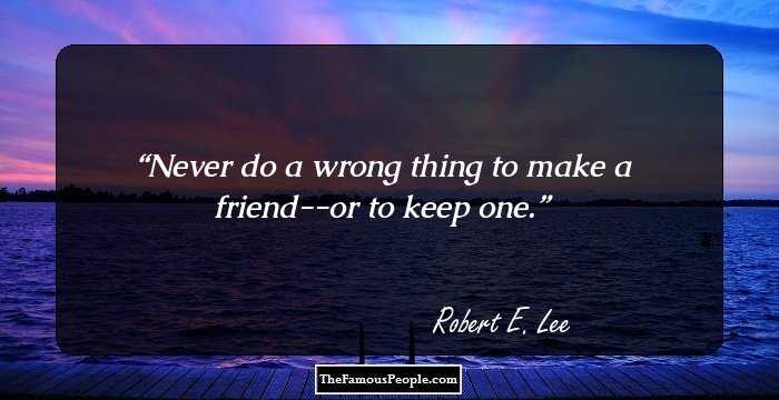 Never do a wrong thing to make a friend--or to keep one.
