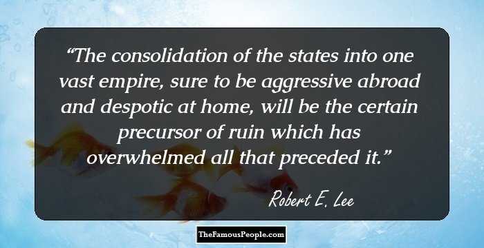 The consolidation of the states into one vast empire, sure to be aggressive abroad and despotic at home, will be the certain precursor of ruin which has overwhelmed all that preceded it.