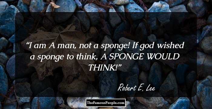 I am A man, not a sponge! If god wished a sponge to think, A SPONGE WOULD THINK!