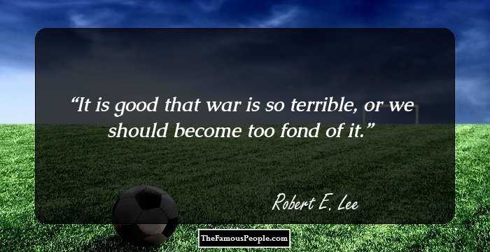 It is good that war is so terrible, or we should become too fond of it.