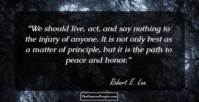 We should live, act, and say nothing to the injury of anyone. It is not only best as a matter of principle, but it is the path to peace and honor.