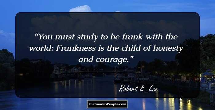 You must study to be frank with the world: Frankness is the child of honesty and courage.
