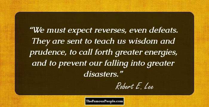 We must expect reverses, even defeats. They are sent to teach us wisdom and prudence, to call forth greater energies, and to prevent our falling into greater disasters.