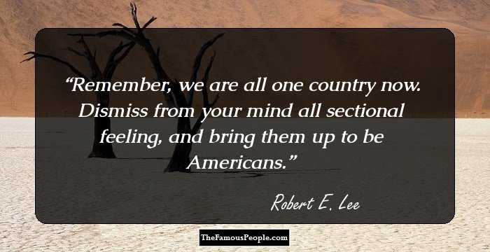 Remember, we are all one country now. Dismiss from your mind all sectional feeling, and bring them up to be Americans.