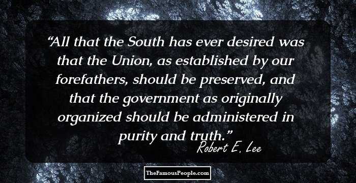 All that the South has ever desired was that the Union, as established by our forefathers, should be preserved, and that the government as originally organized should be administered in purity and truth.