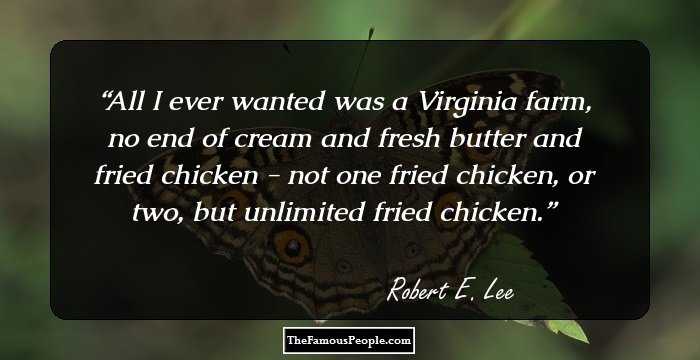 All I ever wanted was a Virginia farm, no end of cream and fresh butter and fried chicken - not one fried chicken, or two, but unlimited fried chicken.