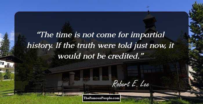 The time is not come for impartial history. If the truth were told just now, it would not be credited.