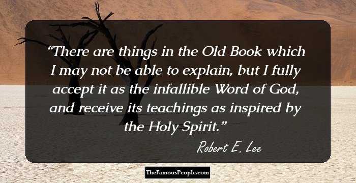 There are things in the Old Book which I may not be able to explain, but I fully accept it as the infallible Word of God, and receive its teachings as inspired by the Holy Spirit.
