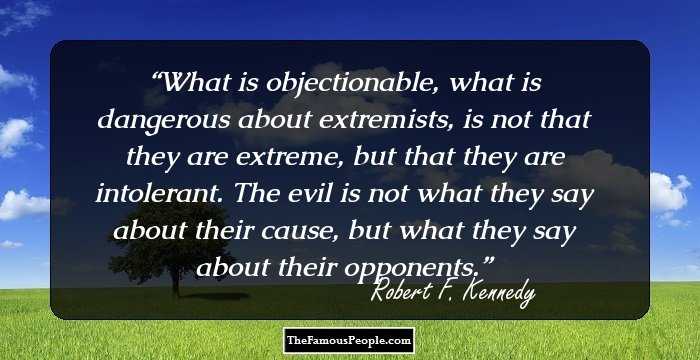 What is objectionable, what is dangerous about extremists, is not that they are extreme, but that they are intolerant. The evil is not what they say about their cause, but what they say about their opponents.