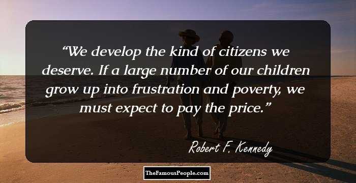 We develop the kind of citizens we deserve. If a large number of our children grow up into frustration and poverty, we must expect to pay the price.