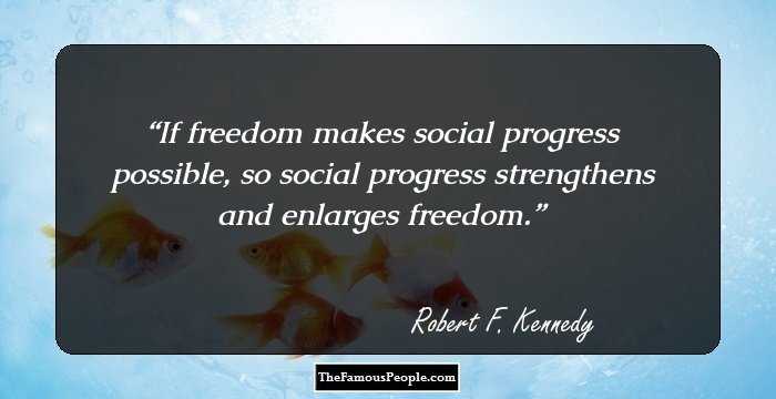 If freedom makes social progress possible, so social progress strengthens and enlarges freedom.