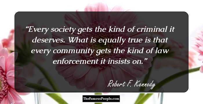 Every society gets the kind of criminal it deserves. What is equally true is that every community gets the kind of law enforcement it insists on.