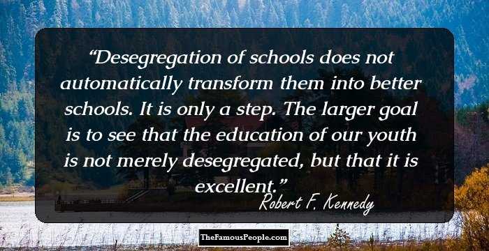 Desegregation of schools does not automatically transform them into better schools. It is only a step. The larger goal is to see that the education of our youth is not merely desegregated, but that it is excellent.