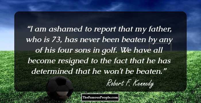 I am ashamed to report that my father, who is 73, has never been beaten by any of his four sons in golf. We have all become resigned to the fact that he has determined that he won't be beaten.