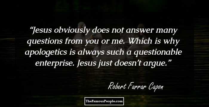 Jesus obviously does not answer many questions from you or me. Which is why apologetics is always such a questionable enterprise. Jesus just doesn’t argue.