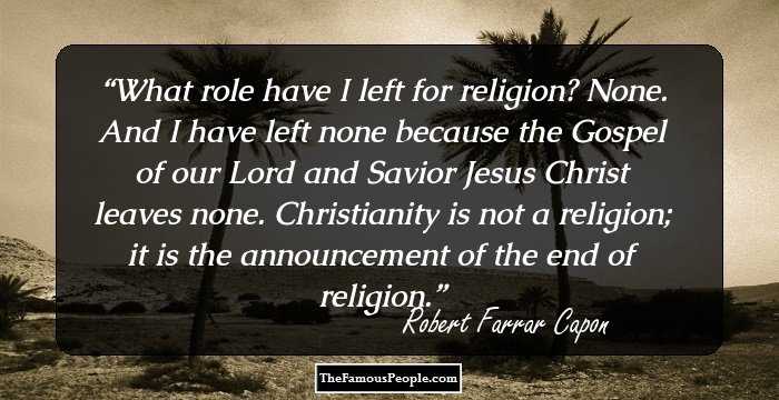 What role have I left for religion? None. And I have left none because the Gospel of our Lord and Savior Jesus Christ leaves none. Christianity is not a religion; it is the announcement of the end of religion.