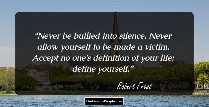 Never be bullied into silence. Never allow yourself to be made a victim. Accept no one’s definition of your life; define yourself.